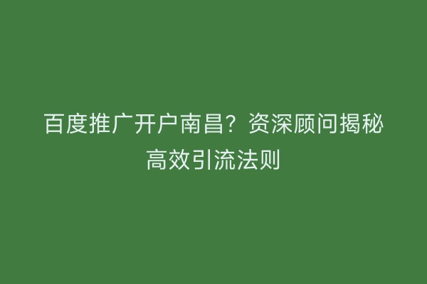 百度推广开户南昌？资深顾问揭秘高效引流法则
