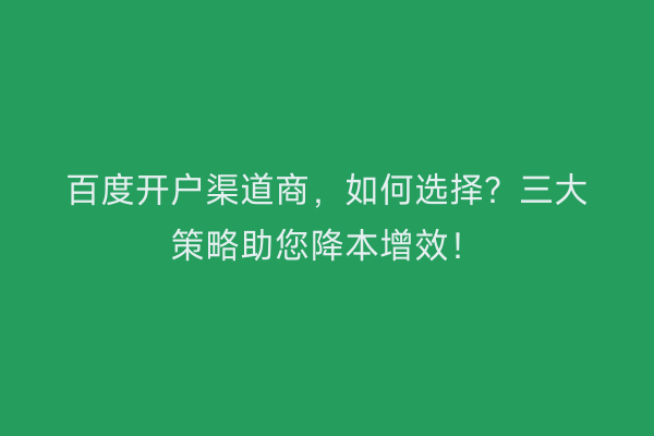百度开户渠道商，如何选择？三大策略助您降本增效！