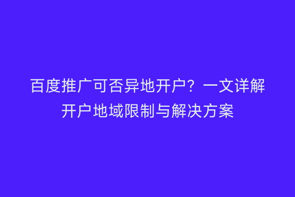 百度推广可否异地开户？一文详解开户地域限制与解决方案