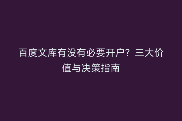百度文库有没有必要开户？三大价值与决策指南
