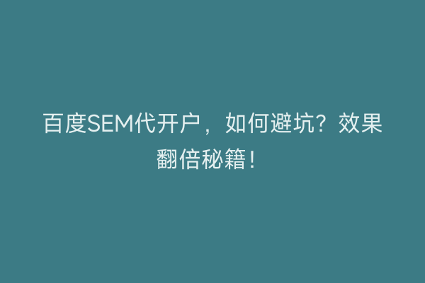 百度SEM代开户，如何避坑？效果翻倍秘籍！