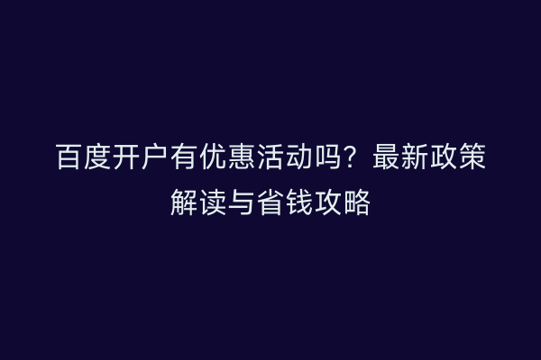 百度开户有优惠活动吗？最新政策解读与省钱攻略