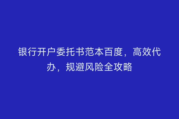 银行开户委托书范本百度，高效代办，规避风险全攻略
