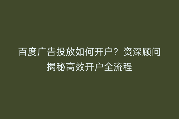 百度广告投放如何开户?资深顾问揭秘高效开户全流程