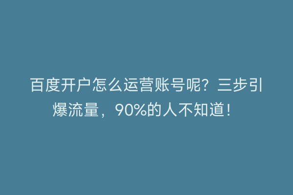 百度开户怎么运营账号呢？三步引爆流量，90%的人不知道！