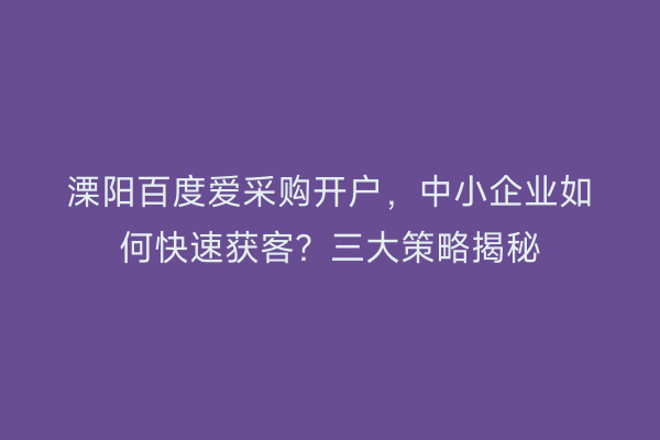 溧阳百度爱采购开户，中小企业如何快速获客？三大策略揭秘