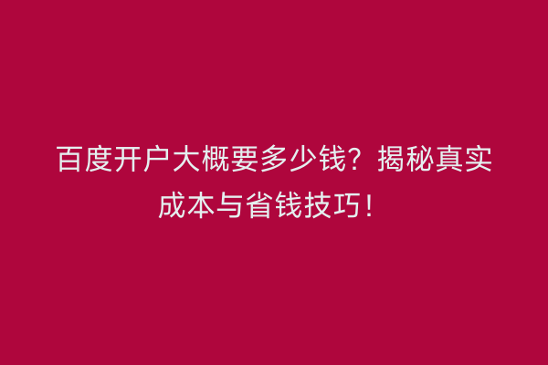 百度开户大概要多少钱？揭秘真实成本与省钱技巧！