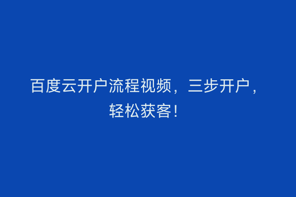 百度云开户流程视频，三步开户，轻松获客！
