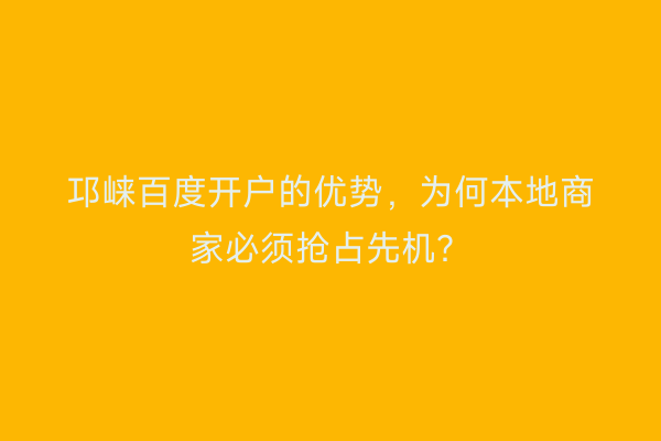 邛崃百度开户的优势，为何本地商家必须抢占先机？
