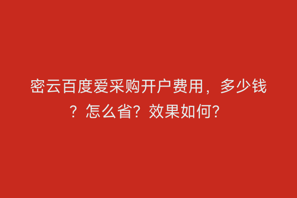 密云百度爱采购开户费用，多少钱？怎么省？效果如何？