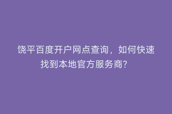 饶平百度开户网点查询，如何快速找到本地官方服务商？