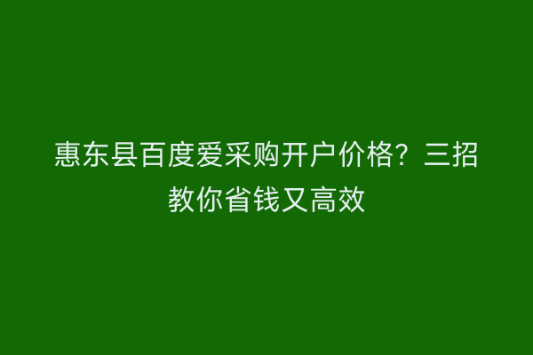 惠东县百度爱采购开户价格？三招教你省钱又高效