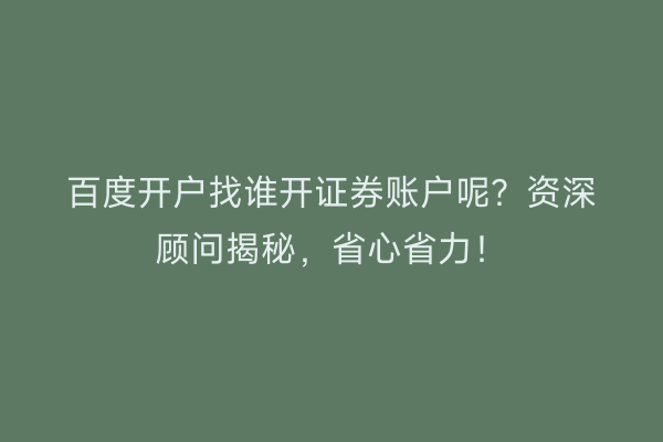 百度开户找谁开证券账户呢？资深顾问揭秘，省心省力！
