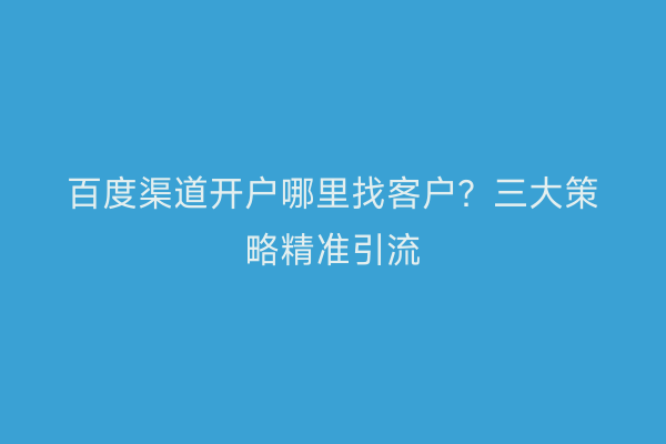 百度渠道开户哪里找客户?三大策略精准引流