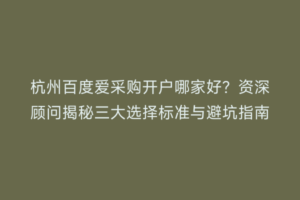 杭州百度爱采购开户哪家好？资深顾问揭秘三大选择标准与避坑指南