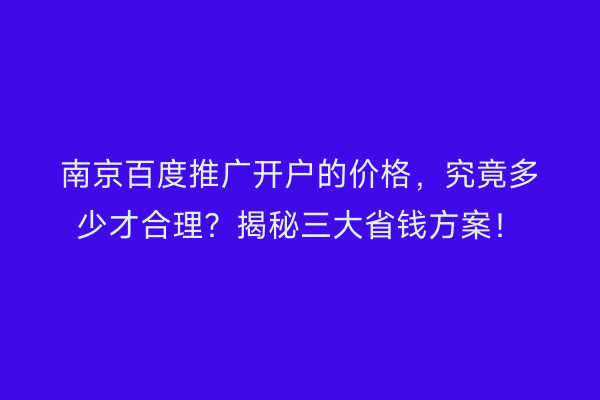 南京百度推广开户的价格，究竟多少才合理？揭秘三大省钱方案！