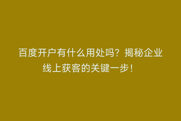 百度开户有什么用处吗？揭秘企业线上获客的关键一步！