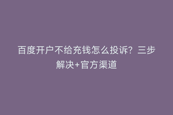 百度开户不给充钱怎么投诉？三步解决+官方渠道