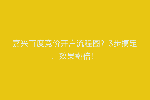 嘉兴百度竞价开户流程图？3步搞定，效果翻倍！