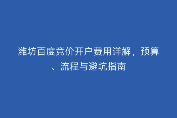 潍坊百度竞价开户费用详解,预算、流程与避坑指南