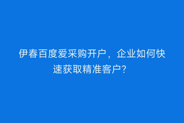 伊春百度爱采购开户，企业如何快速获取精准客户？