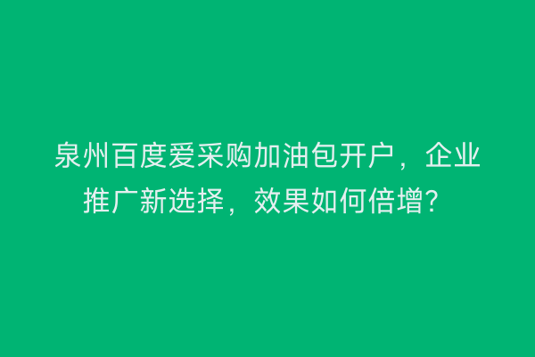 泉州百度爱采购加油包开户,企业推广新选择,效果如何倍增?