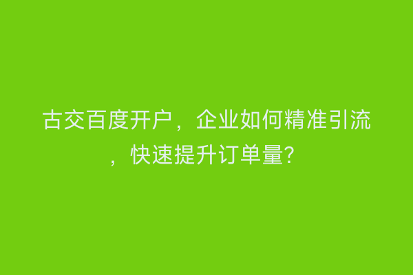 古交百度开户，企业如何精准引流，快速提升订单量？
