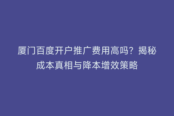 厦门百度开户推广费用高吗？揭秘成本真相与降本增效策略