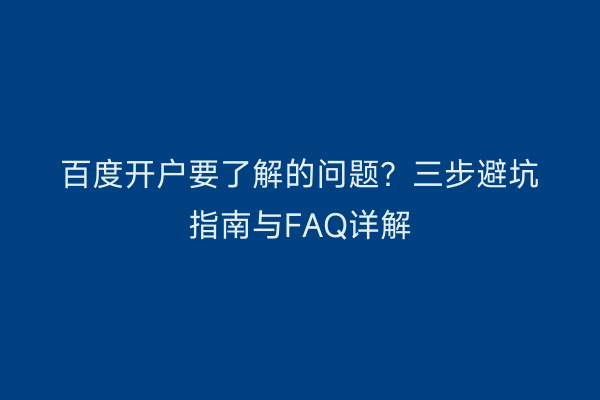 百度开户要了解的问题？三步避坑指南与FAQ详解