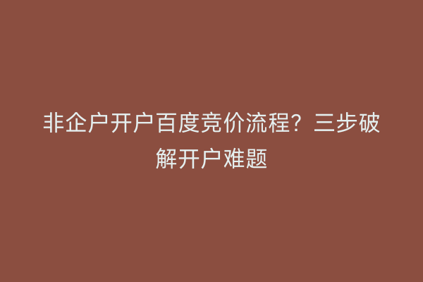 非企户开户百度竞价流程？三步破解开户难题