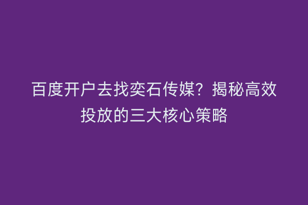 百度开户去找奕石传媒?揭秘高效投放的三大核心策略