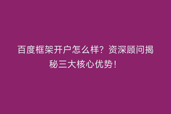 百度框架开户怎么样？资深顾问揭秘三大核心优势！