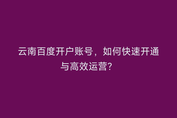 云南百度开户账号，如何快速开通与高效运营？