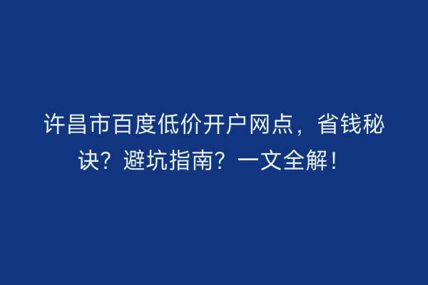 许昌市百度低价开户网点，省钱秘诀？避坑指南？一文全解！