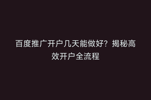 百度推广开户几天能做好?揭秘高效开户全流程