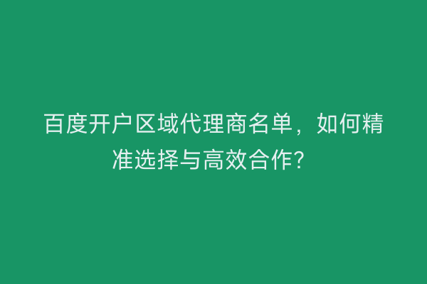 百度开户区域代理商名单，如何精准选择与高效合作？