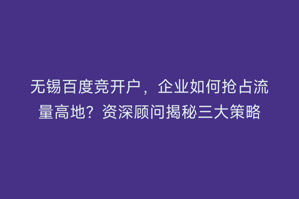 无锡百度竞开户，企业如何抢占流量高地？资深顾问揭秘三大策略