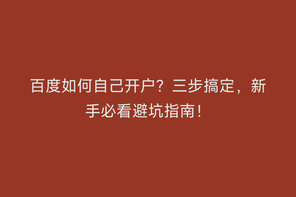 百度如何自己开户?三步搞定,新手必看避坑指南!