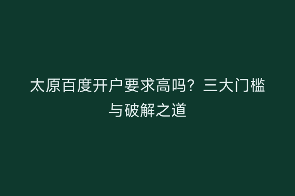 太原百度开户要求高吗？三大门槛与破解之道