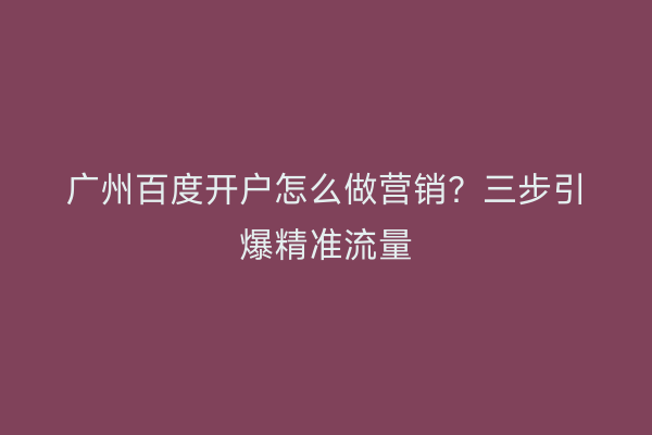 广州百度开户怎么做营销？三步引爆精准流量