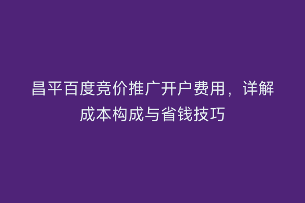昌平百度竞价推广开户费用，详解成本构成与省钱技巧