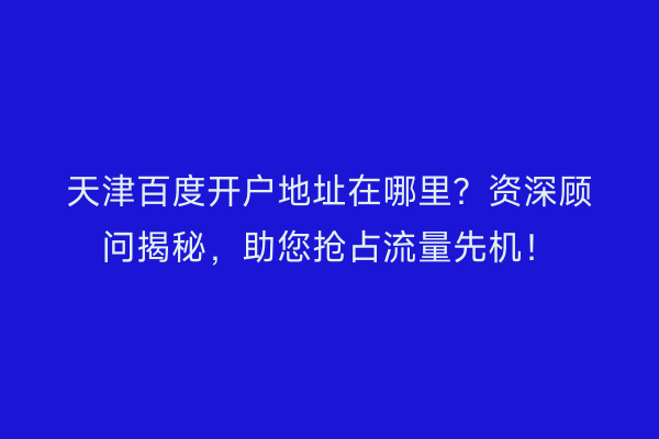 天津百度开户地址在哪里?资深顾问揭秘,助您抢占流量先机!