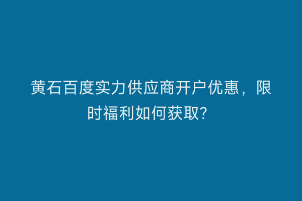 黄石百度实力供应商开户优惠，限时福利如何获取？