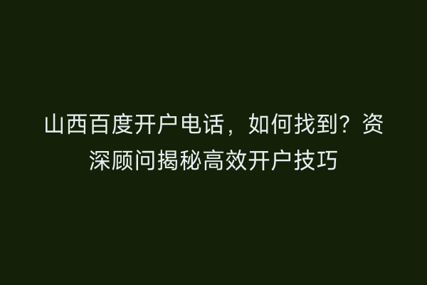 山西百度开户电话，如何找到？资深顾问揭秘高效开户技巧