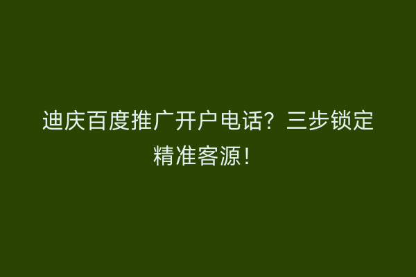 迪庆百度推广开户电话？三步锁定精准客源！