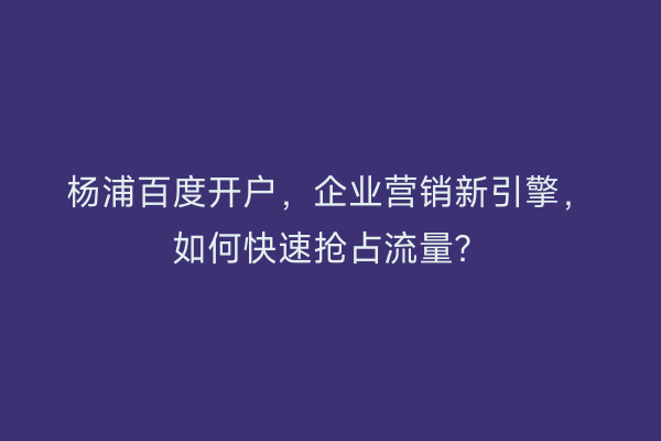 杨浦百度开户，企业营销新引擎，如何快速抢占流量？