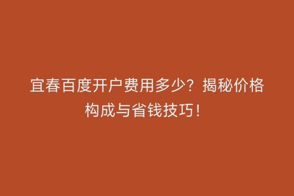 宜春百度开户费用多少？揭秘价格构成与省钱技巧！