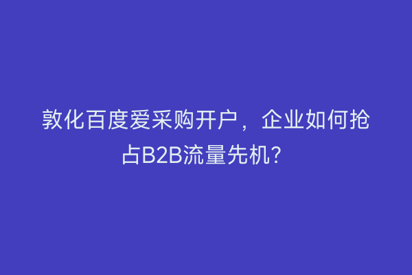 敦化百度爱采购开户，企业如何抢占B2B流量先机？