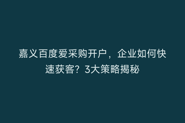 嘉义百度爱采购开户，企业如何快速获客？3大策略揭秘