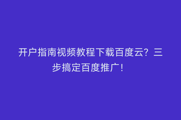开户指南视频教程下载百度云？三步搞定百度推广！
